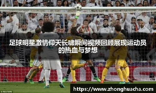 足球明星激情仰天长啸瞬间视频回顾展现运动员的热血与梦想